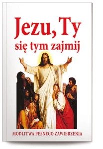 JEZU, TY SIĘ TYM ZAJMIJ!  Modlitwa pełnego zawierzenia
