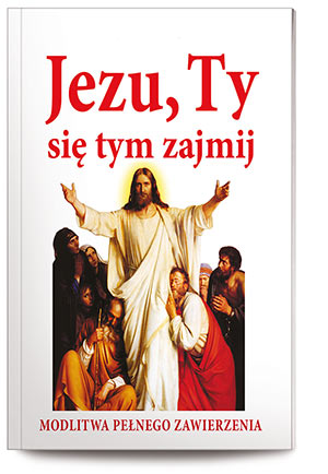 JEZU, TY SIĘ TYM ZAJMIJ!  Modlitwa pełnego zawierzenia