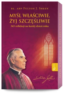 Myśl właściwie, żyj szczęśliwie. 365 refleksji na każdy dzień roku 