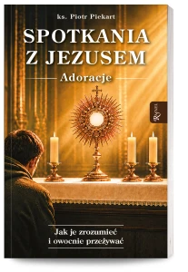 Spotkania z Jezusem. Adoracje. Jak je zrozumieć i owocnie przeżywać 